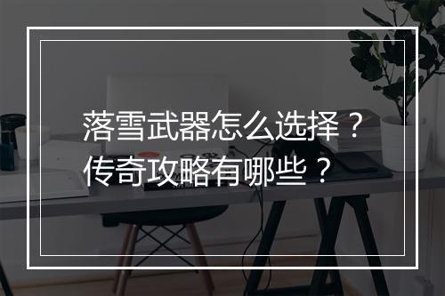 落雪武器怎么选择？传奇攻略有哪些？