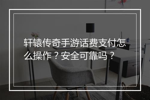 轩辕传奇手游话费支付怎么操作？安全可靠吗？