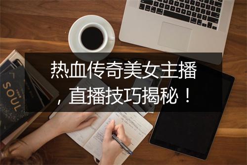 热血传奇美女主播，直播技巧揭秘！