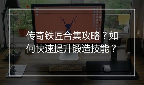 传奇铁匠合集攻略？如何快速提升锻造技能？