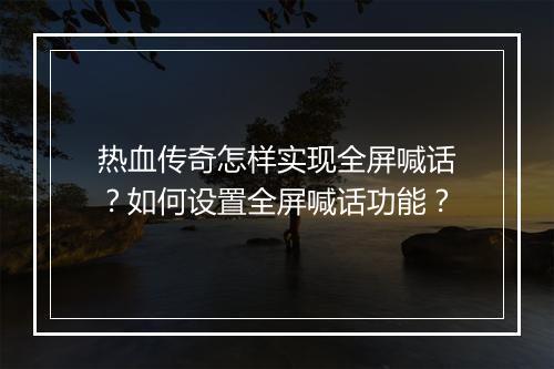 热血传奇怎样实现全屏喊话？如何设置全屏喊话功能？