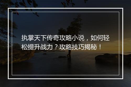 执掌天下传奇攻略小说，如何轻松提升战力？攻略技巧揭秘！