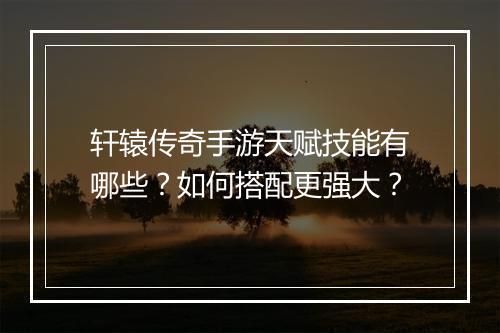 轩辕传奇手游天赋技能有哪些？如何搭配更强大？