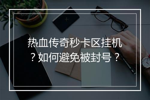 热血传奇秒卡区挂机？如何避免被封号？