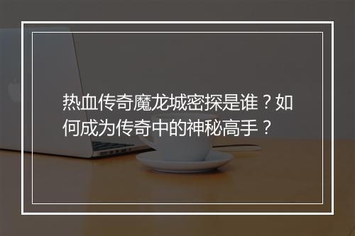 热血传奇魔龙城密探是谁？如何成为传奇中的神秘高手？