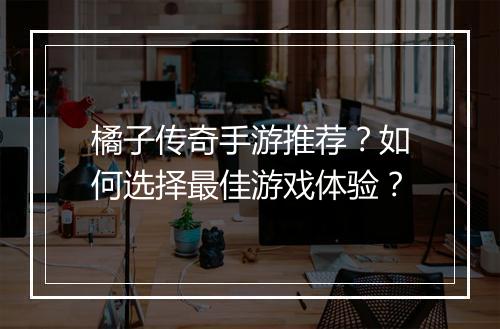 橘子传奇手游推荐？如何选择最佳游戏体验？