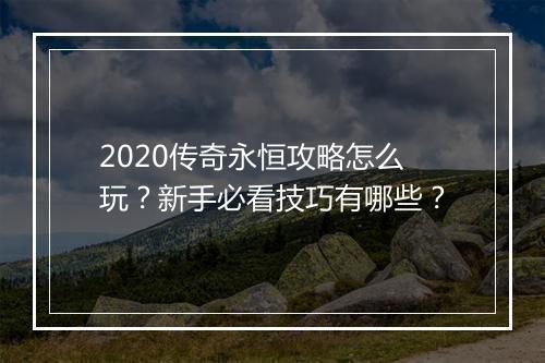 2020传奇永恒攻略怎么玩？新手必看技巧有哪些？