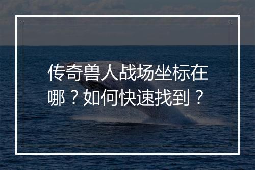 传奇兽人战场坐标在哪？如何快速找到？