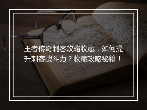 王者传奇刺客攻略收藏，如何提升刺客战斗力？收藏攻略秘籍！