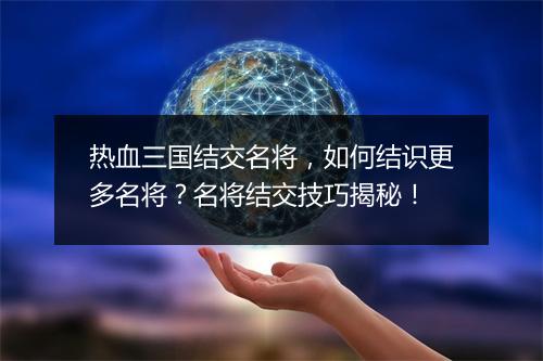 热血三国结交名将，如何结识更多名将？名将结交技巧揭秘！