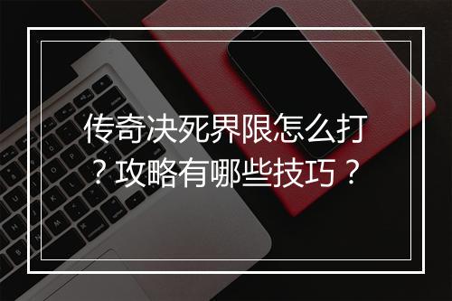 传奇决死界限怎么打？攻略有哪些技巧？