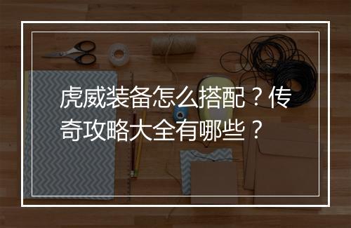 虎威装备怎么搭配？传奇攻略大全有哪些？