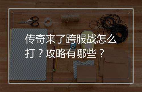 传奇来了跨服战怎么打？攻略有哪些？