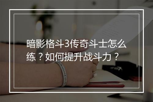 暗影格斗3传奇斗士怎么练？如何提升战斗力？
