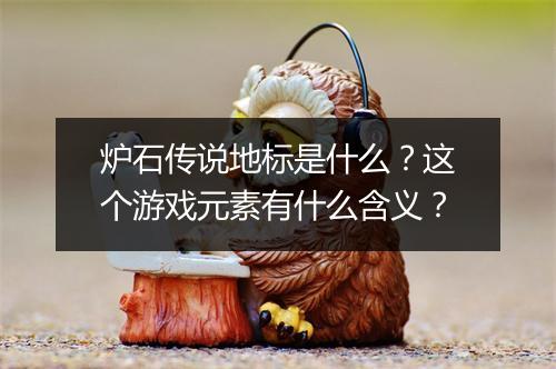 炉石传说地标是什么？这个游戏元素有什么含义？