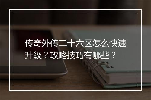 传奇外传二十六区怎么快速升级？攻略技巧有哪些？