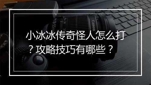 小冰冰传奇怪人怎么打？攻略技巧有哪些？