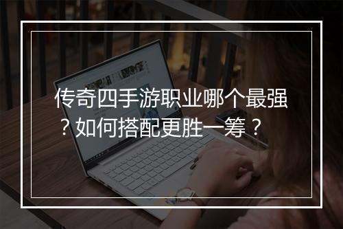 传奇四手游职业哪个最强？如何搭配更胜一筹？