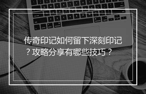 传奇印记如何留下深刻印记？攻略分享有哪些技巧？