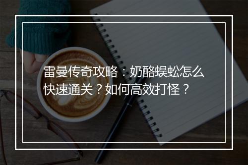雷曼传奇攻略：奶酪蜈蚣怎么快速通关？如何高效打怪？
