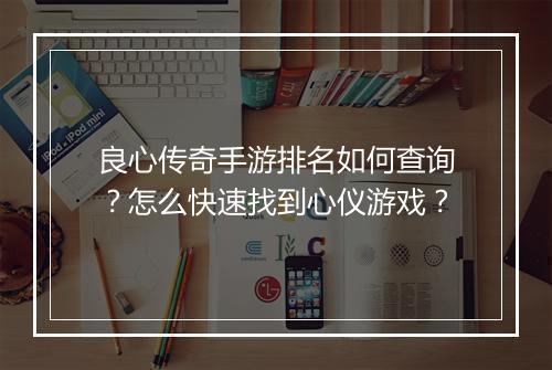 良心传奇手游排名如何查询？怎么快速找到心仪游戏？