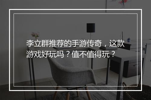 李立群推荐的手游传奇，这款游戏好玩吗？值不值得玩？