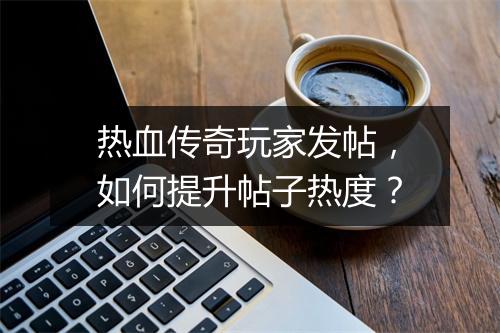 热血传奇玩家发帖，如何提升帖子热度？