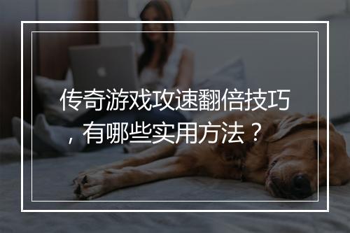 传奇游戏攻速翻倍技巧，有哪些实用方法？