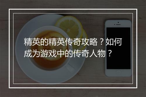 精英的精英传奇攻略？如何成为游戏中的传奇人物？