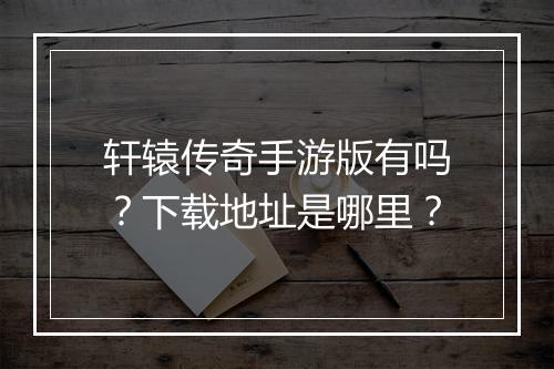 轩辕传奇手游版有吗？下载地址是哪里？