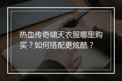 热血传奇啸天衣服哪里购买？如何搭配更炫酷？