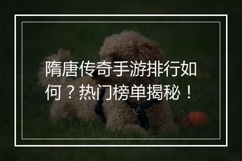 隋唐传奇手游排行如何？热门榜单揭秘！