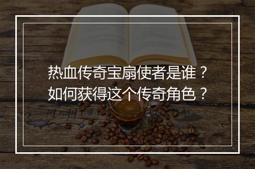 热血传奇宝扇使者是谁？如何获得这个传奇角色？
