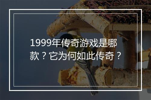 1999年传奇游戏是哪款？它为何如此传奇？