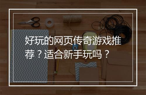 好玩的网页传奇游戏推荐？适合新手玩吗？