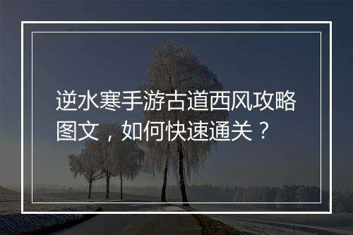 逆水寒手游古道西风攻略图文，如何快速通关？
