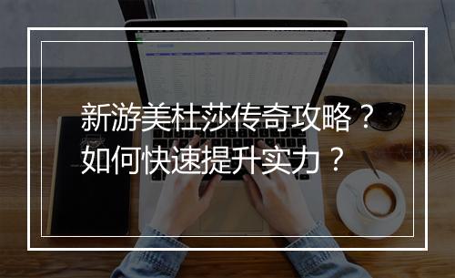 新游美杜莎传奇攻略？如何快速提升实力？