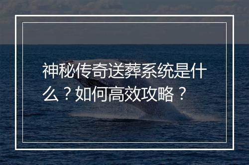 神秘传奇送葬系统是什么？如何高效攻略？