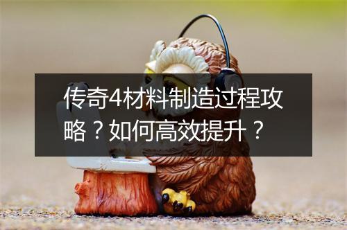 传奇4材料制造过程攻略？如何高效提升？