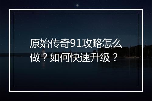 原始传奇91攻略怎么做？如何快速升级？