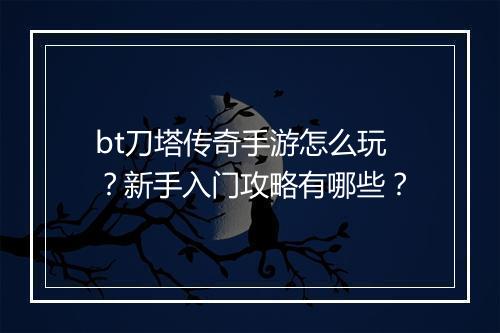 bt刀塔传奇手游怎么玩？新手入门攻略有哪些？