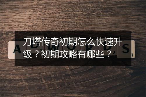 刀塔传奇初期怎么快速升级？初期攻略有哪些？