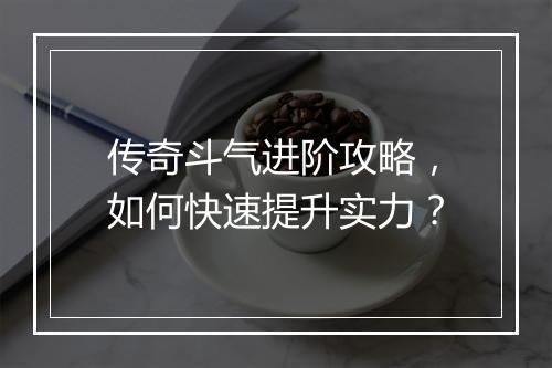 传奇斗气进阶攻略，如何快速提升实力？