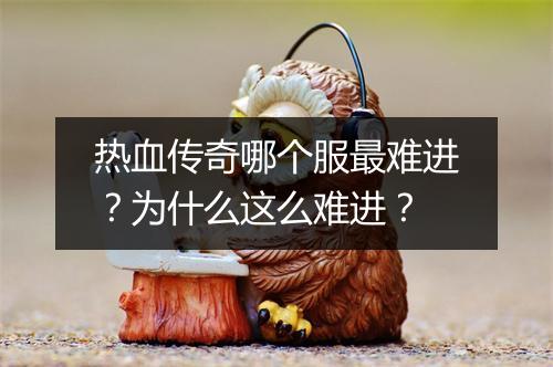 热血传奇哪个服最难进？为什么这么难进？