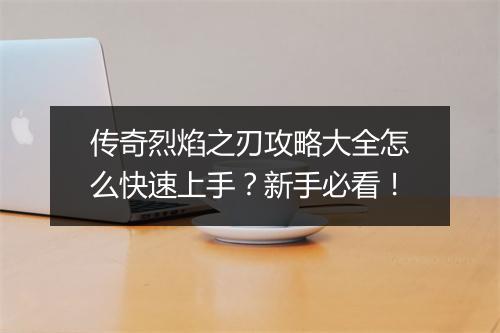 传奇烈焰之刃攻略大全怎么快速上手？新手必看！