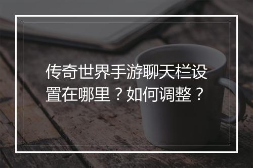 传奇世界手游聊天栏设置在哪里？如何调整？