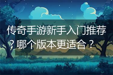 传奇手游新手入门推荐？哪个版本更适合？