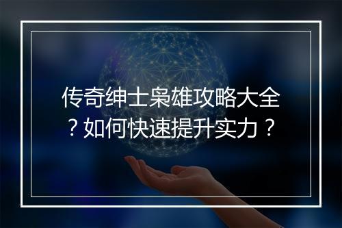 传奇绅士枭雄攻略大全？如何快速提升实力？
