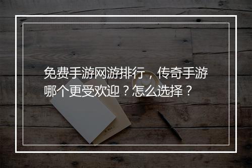 免费手游网游排行，传奇手游哪个更受欢迎？怎么选择？