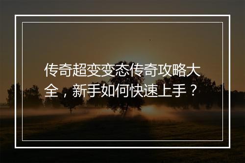 传奇超变变态传奇攻略大全，新手如何快速上手？